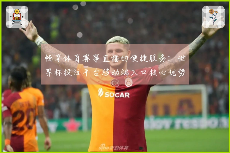 畅享体育赛事直播的便捷服务：世界杯投注平台移动端入口核心优势解析