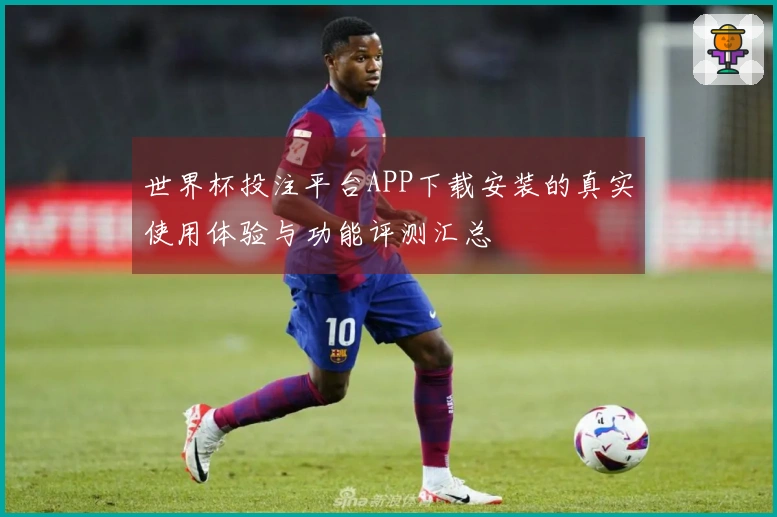 世界杯投注平台APP下载安装的真实使用体验与功能评测汇总