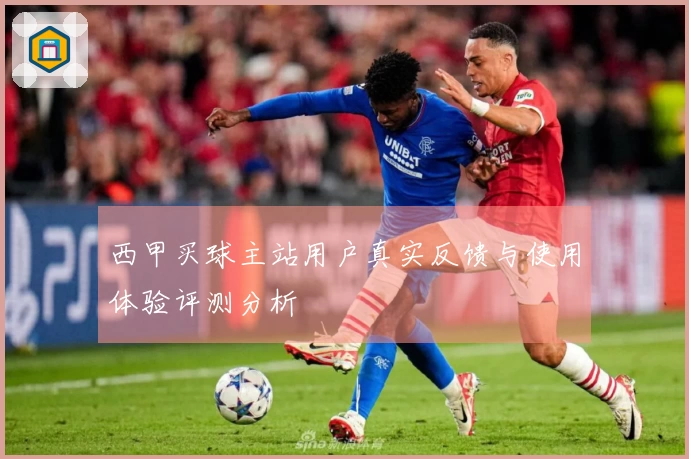 西甲买球主站用户真实反馈与使用体验评测分析