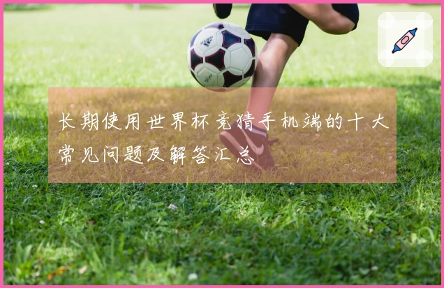 长期使用世界杯竞猜手机端的十大常见问题及解答汇总