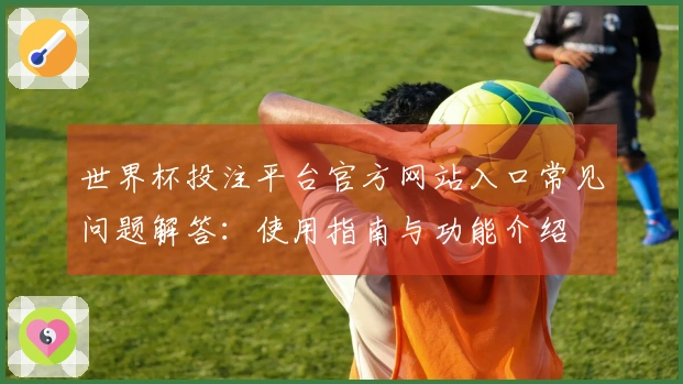 世界杯投注平台官方网站入口常见问题解答：使用指南与功能介绍