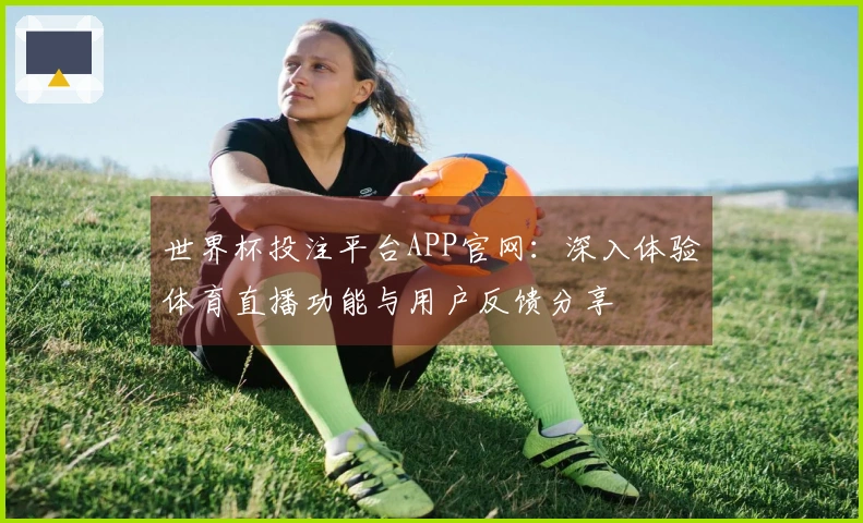 世界杯投注平台APP官网:深入体验体育直播功能与用户反馈分享