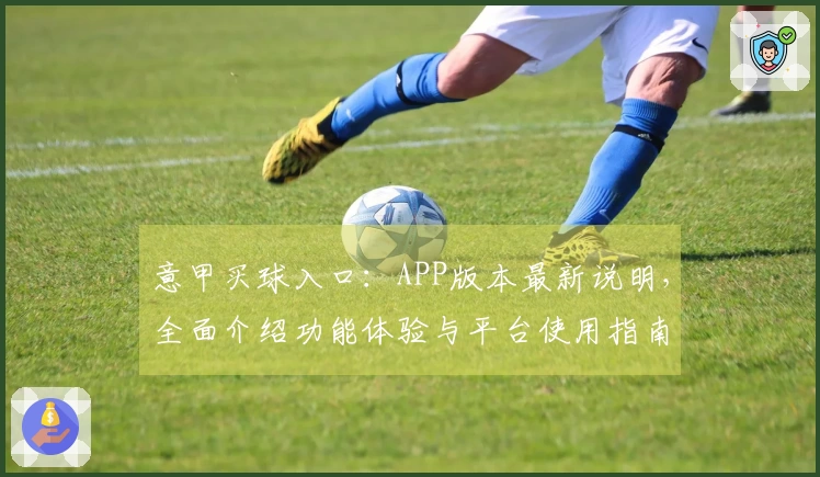 意甲买球入口：APP版本最新说明，全面介绍功能体验与平台使用指南
