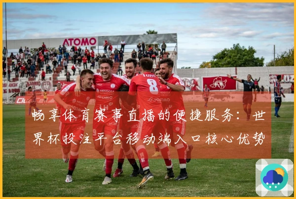 畅享体育赛事直播的便捷服务：世界杯投注平台移动端入口核心优势解析