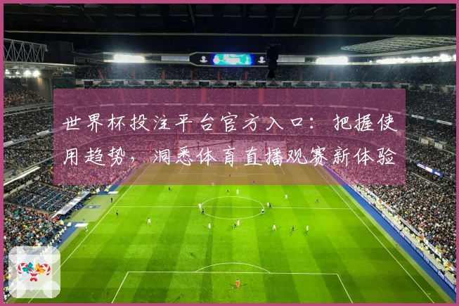 世界杯投注平台官方入口：把握使用趋势，洞悉体育直播观赛新体验