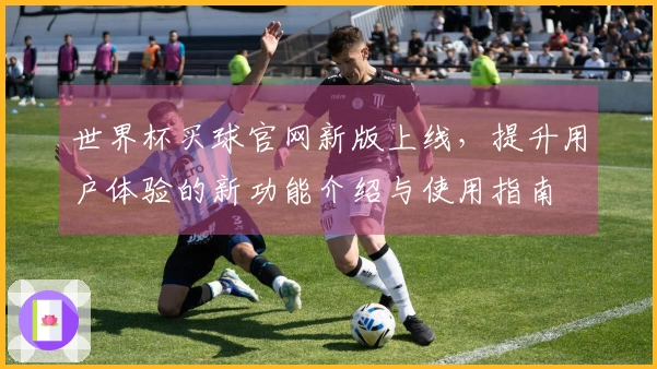 世界杯买球官网新版上线，提升用户体验的新功能介绍与使用指南