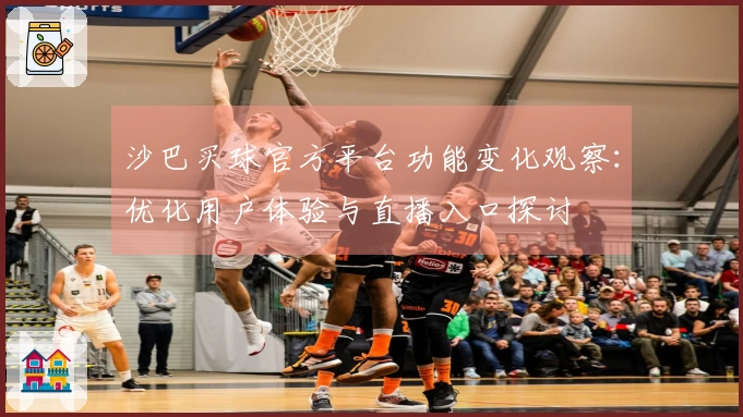 沙巴买球官方平台功能变化观察：优化用户体验与直播入口探讨
