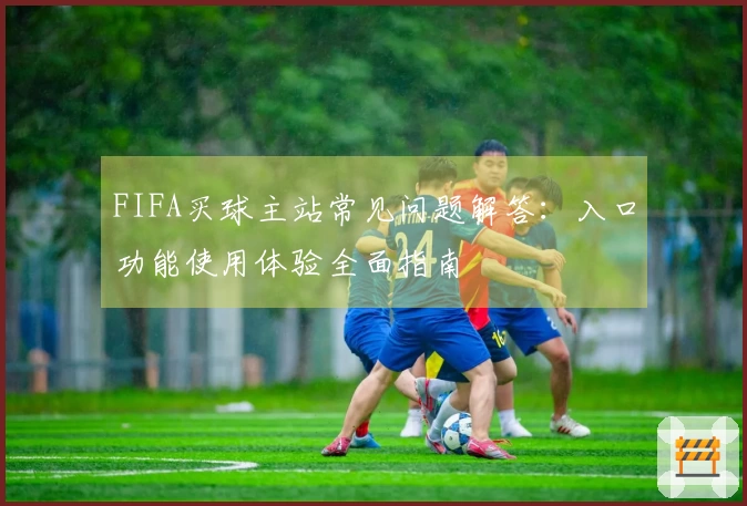 FIFA买球主站常见问题解答：入口功能使用体验全面指南