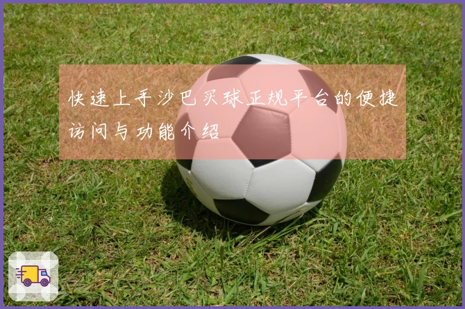 快速上手沙巴买球正规平台的便捷访问与功能介绍