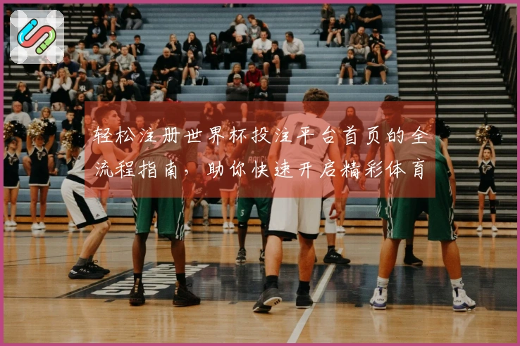 轻松注册世界杯投注平台首页的全流程指南，助你快速开启精彩体育体验
