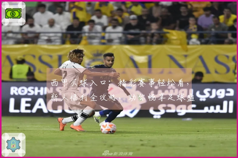 西甲买球入口：精彩赛事轻松看，新人福利全攻略，助你畅享足球盛宴