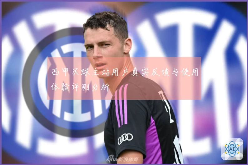 西甲买球主站用户真实反馈与使用体验评测分析