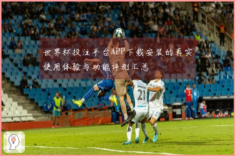 世界杯投注平台APP下载安装的真实使用体验与功能评测汇总