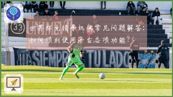 世界杯竞猜手机端常见问题解答：如何顺利使用平台各项功能？
