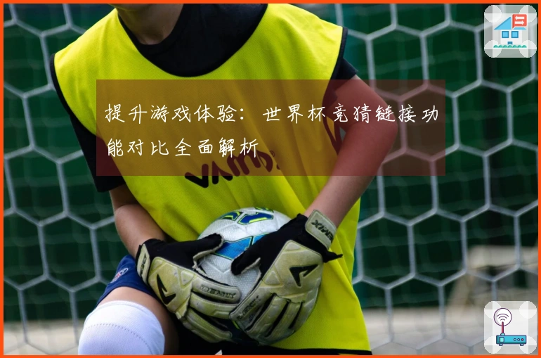 提升游戏体验：世界杯竞猜链接功能对比全面解析