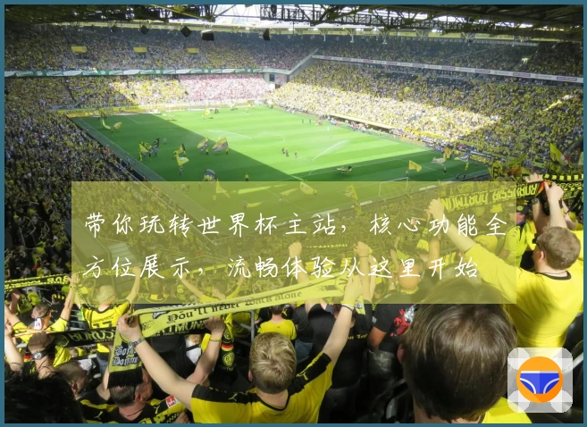 带你玩转世界杯主站，核心功能全方位展示，流畅体验从这里开始