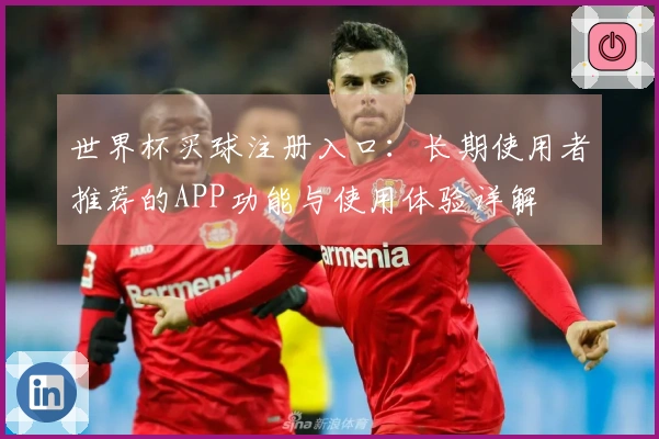 世界杯买球注册入口：长期使用者推荐的APP功能与使用体验详解