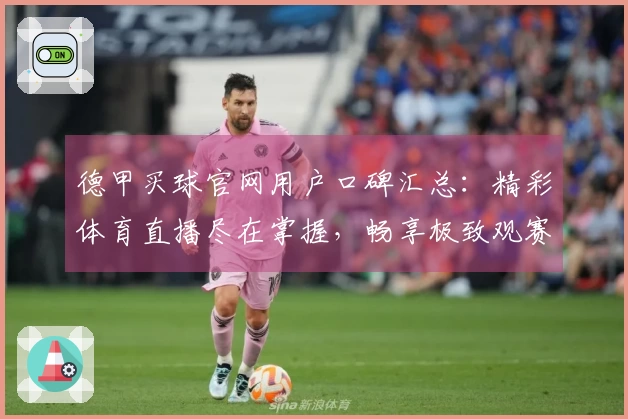 德甲买球官网用户口碑汇总：精彩体育直播尽在掌握，畅享极致观赛体验