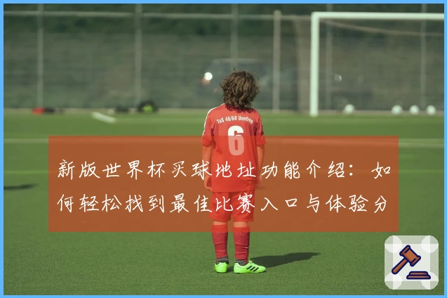 新版世界杯买球地址功能介绍：如何轻松找到最佳比赛入口与体验分享