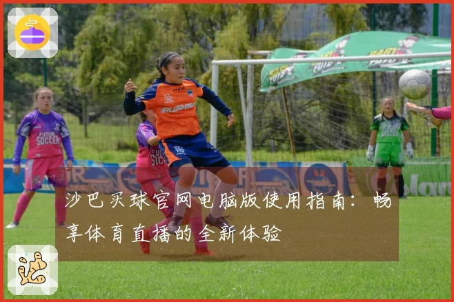 沙巴买球官网电脑版使用指南：畅享体育直播的全新体验