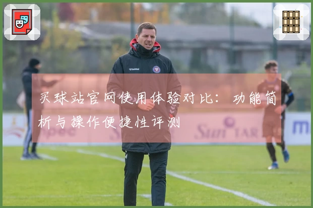 买球站官网使用体验对比：功能简析与操作便捷性评测
