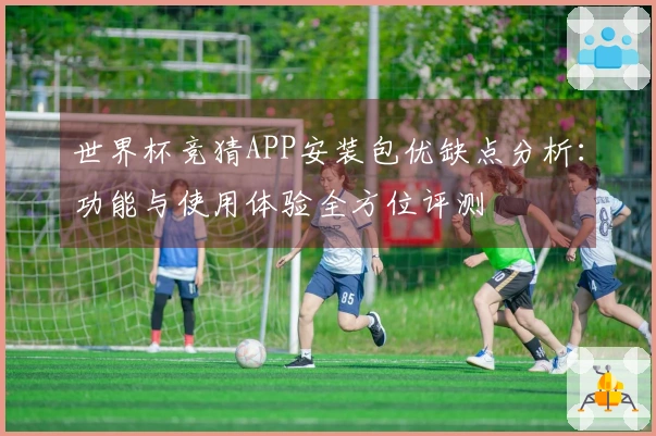 世界杯竞猜APP安装包优缺点分析：功能与使用体验全方位评测