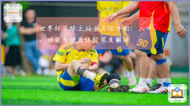 世界杯买球主站全方位评测：入口、功能与使用体验深度解读