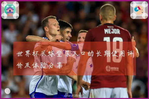世界杯买球登录入口的长期使用评价及体验分享