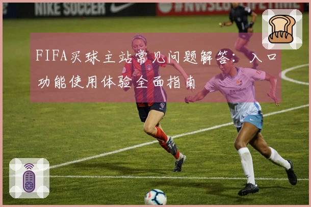 FIFA买球主站常见问题解答：入口功能使用体验全面指南