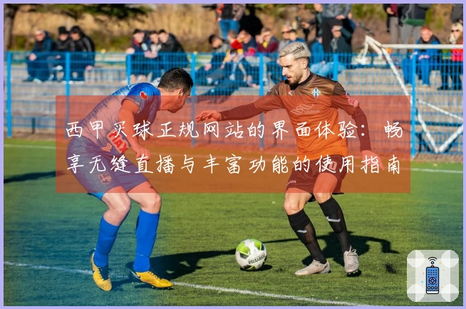 西甲买球正规网站的界面体验：畅享无缝直播与丰富功能的使用指南