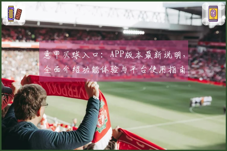 意甲买球入口：APP版本最新说明，全面介绍功能体验与平台使用指南