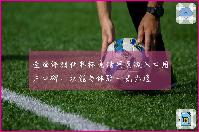 全面评测世界杯竞猜网页版入口用户口碑，功能与体验一览无遗