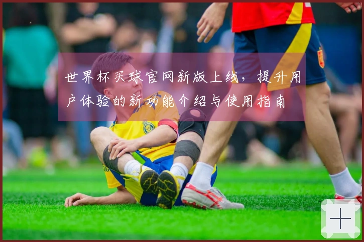 世界杯买球官网新版上线，提升用户体验的新功能介绍与使用指南