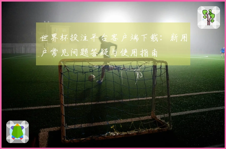 世界杯投注平台客户端下载：新用户常见问题答疑与使用指南