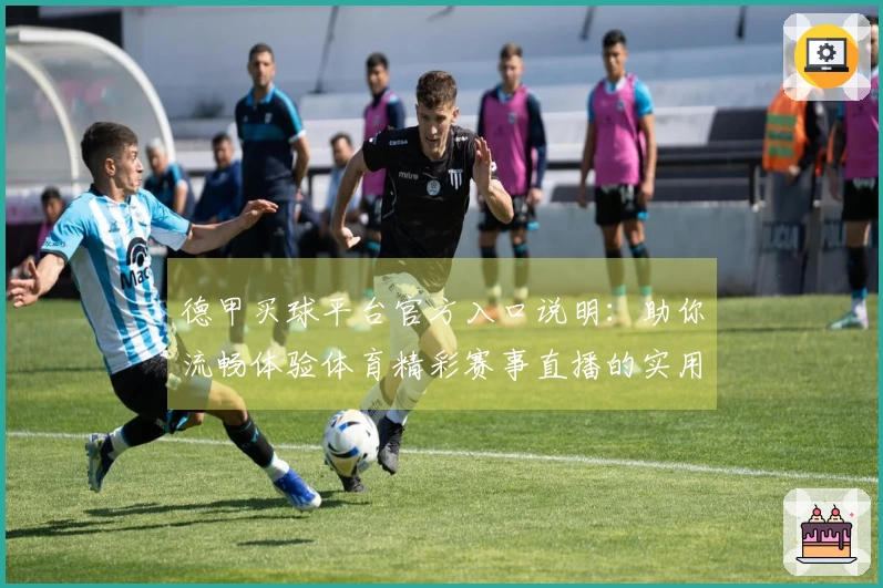 德甲买球平台官方入口说明：助你流畅体验体育精彩赛事直播的实用指南