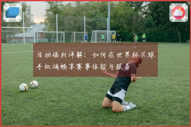 活动福利详解：如何在世界杯买球手机端畅享赛事体验与服务