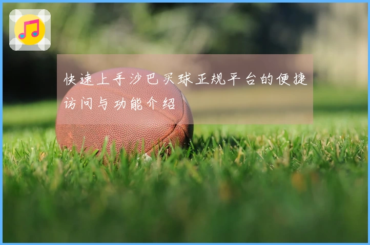 快速上手沙巴买球正规平台的便捷访问与功能介绍