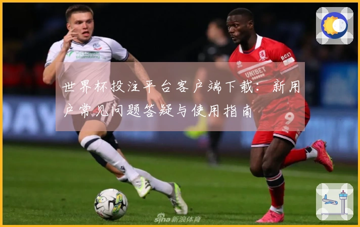 世界杯投注平台客户端下载:新用户常见问题答疑与使用指南