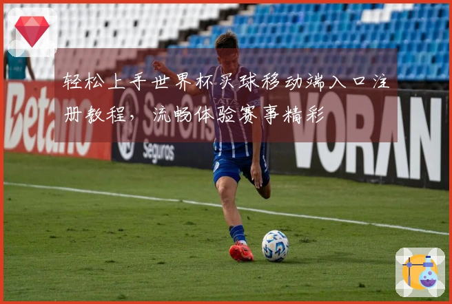 轻松上手世界杯买球移动端入口注册教程，流畅体验赛事精彩