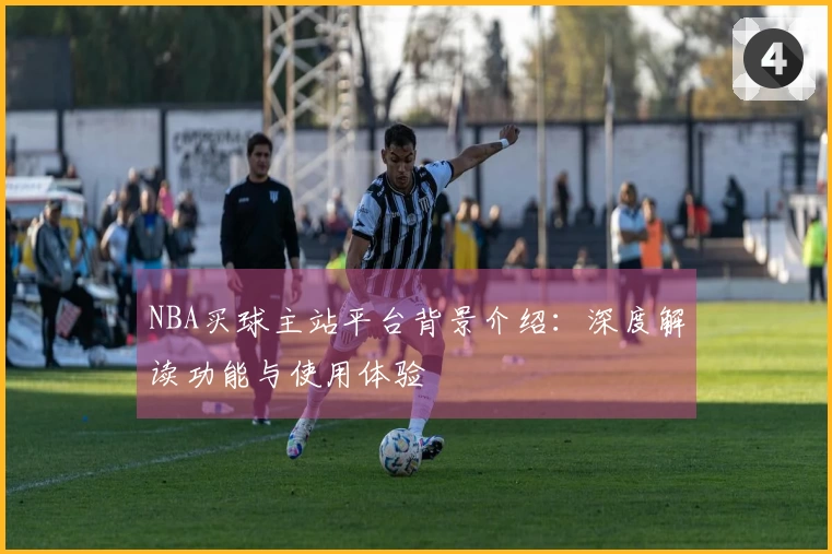 NBA买球主站平台背景介绍：深度解读功能与使用体验