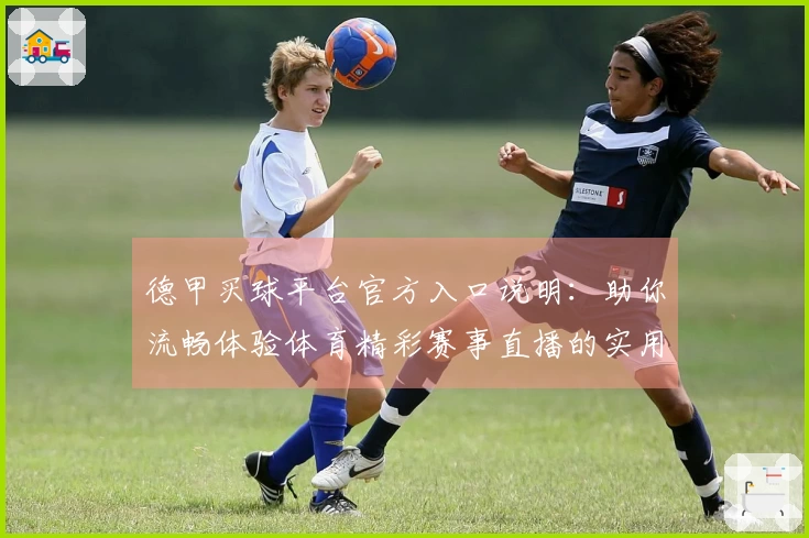 德甲买球平台官方入口说明：助你流畅体验体育精彩赛事直播的实用指南