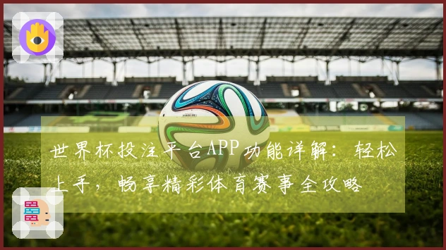 世界杯投注平台APP功能详解：轻松上手，畅享精彩体育赛事全攻略