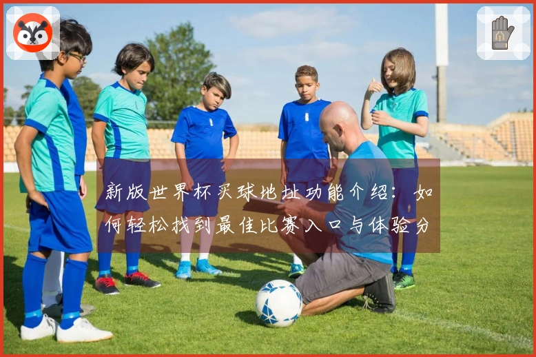 新版世界杯买球地址功能介绍：如何轻松找到最佳比赛入口与体验分享