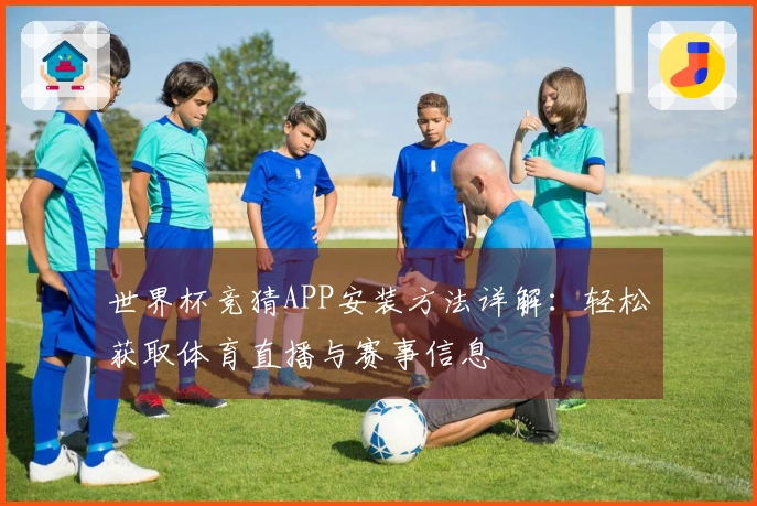 世界杯竞猜APP安装方法详解：轻松获取体育直播与赛事信息