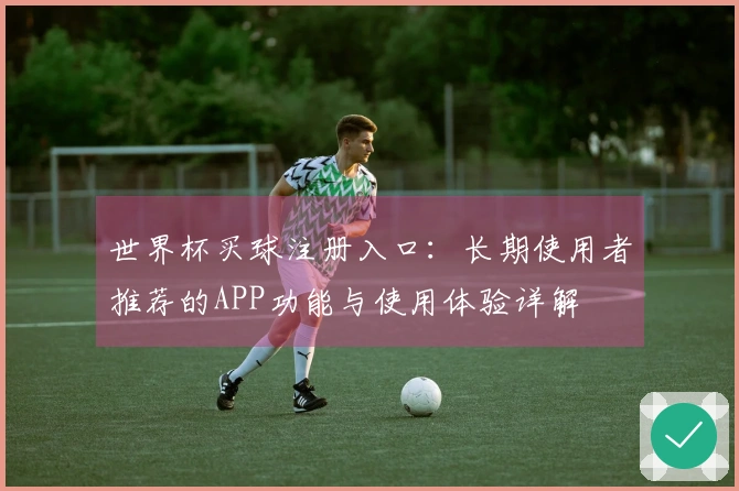 世界杯买球注册入口：长期使用者推荐的APP功能与使用体验详解
