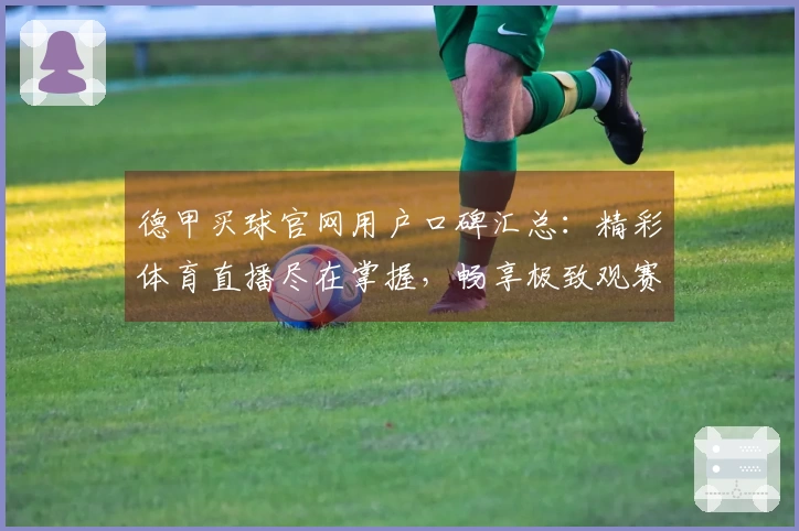 德甲买球官网用户口碑汇总：精彩体育直播尽在掌握，畅享极致观赛体验
