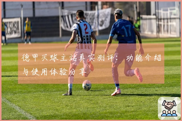 德甲买球主站真实测评：功能介绍与使用体验分享